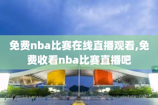 免费nba比赛在线直播观看,免费收看nba比赛直播吧