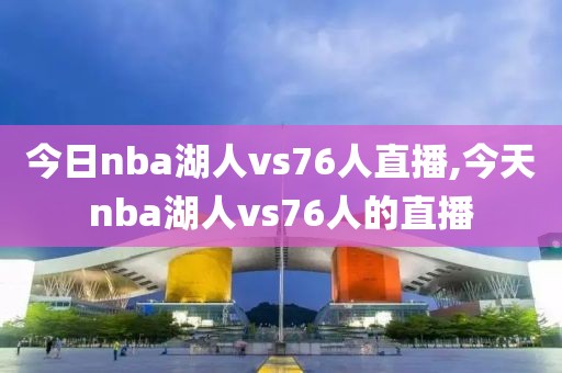 今日nba湖人vs76人直播,今天nba湖人vs76人的直播