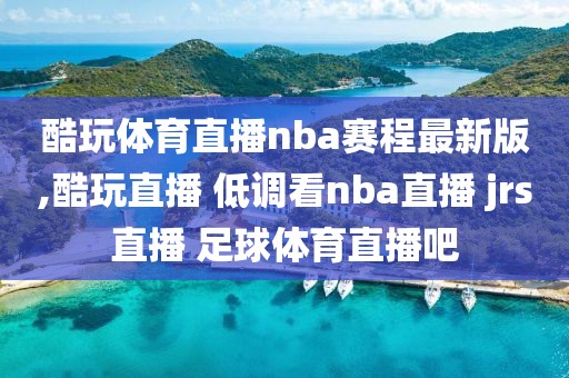 酷玩体育直播nba赛程最新版,酷玩直播 低调看nba直播 jrs直播 足球体育直播吧