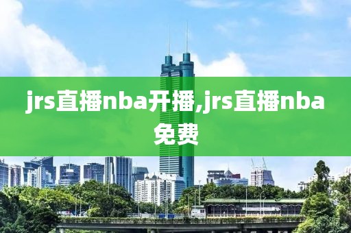 jrs直播nba开播,jrs直播nba免费