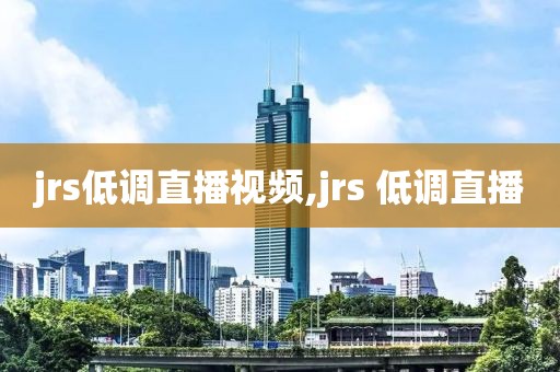 jrs低调直播视频,jrs 低调直播