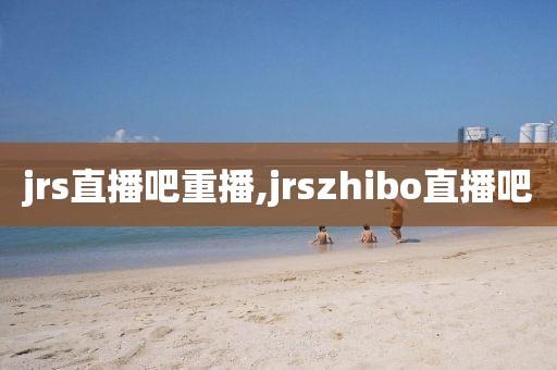 jrs直播吧重播,jrszhibo直播吧