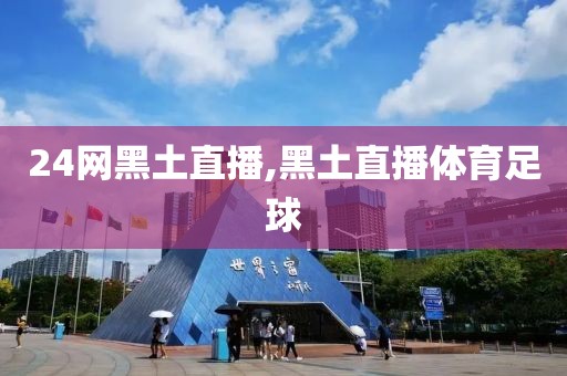 24网黑土直播,黑土直播体育足球