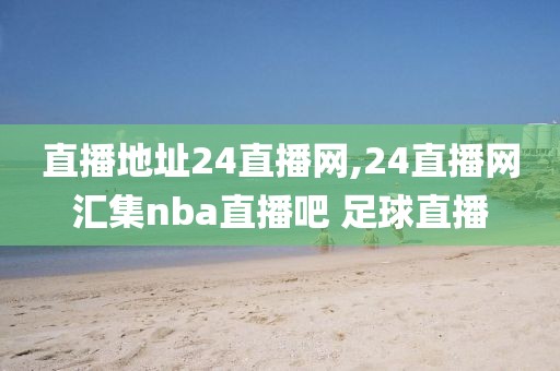 直播地址24直播网,24直播网汇集nba直播吧 足球直播