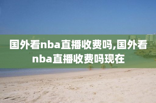 国外看nba直播收费吗,国外看nba直播收费吗现在