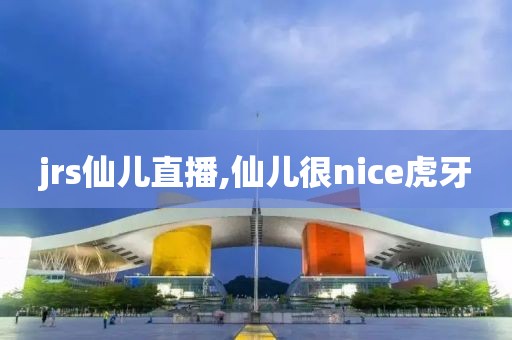 jrs仙儿直播,仙儿很nice虎牙