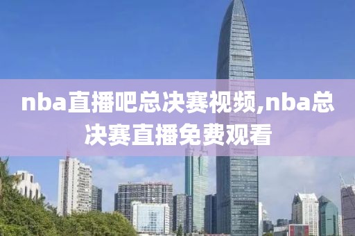 nba直播吧总决赛视频,nba总决赛直播免费观看