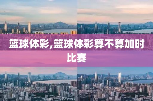 篮球体彩,篮球体彩算不算加时比赛
