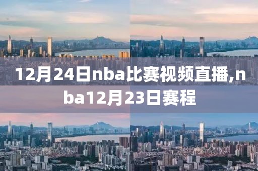 12月24日nba比赛视频直播,nba12月23日赛程