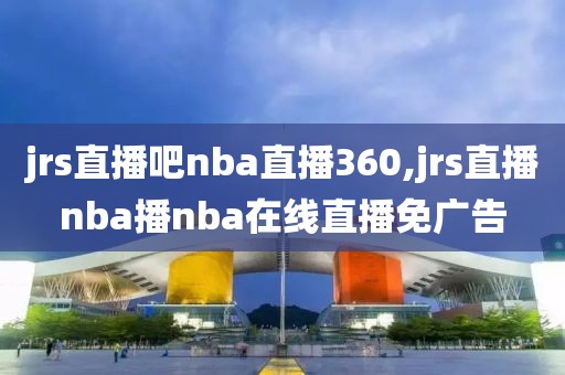 jrs直播吧nba直播360,jrs直播nba播nba在线直播免广告