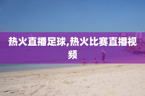 热火直播足球,热火比赛直播视频