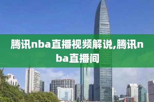 腾讯nba直播视频解说,腾讯nba直播间