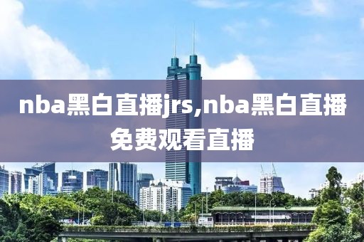 nba黑白直播jrs,nba黑白直播免费观看直播