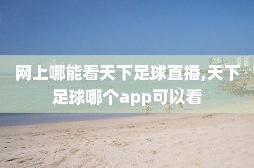 网上哪能看天下足球直播,天下足球哪个app可以看