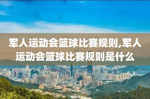军人运动会篮球比赛规则,军人运动会篮球比赛规则是什么