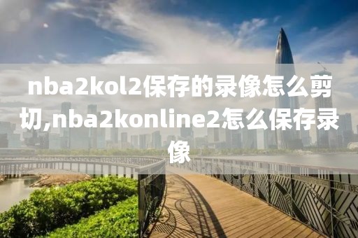 nba2kol2保存的录像怎么剪切,nba2konline2怎么保存录像