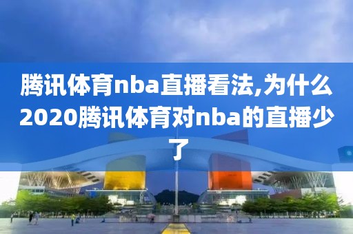 腾讯体育nba直播看法,为什么2020腾讯体育对nba的直播少了