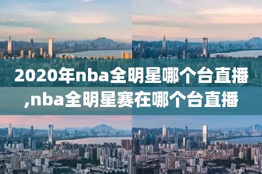 2020年nba全明星哪个台直播,nba全明星赛在哪个台直播