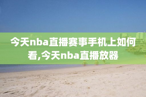 今天nba直播赛事手机上如何看,今天nba直播放器