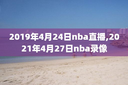 2019年4月24日nba直播,2021年4月27日nba录像