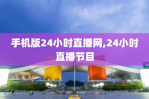 手机版24小时直播网,24小时直播节目