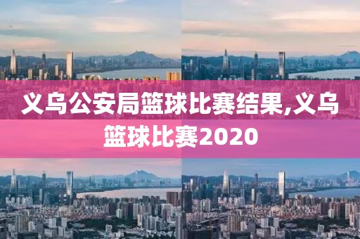 义乌公安局篮球比赛结果,义乌篮球比赛2020