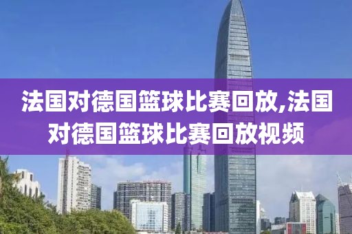 法国对德国篮球比赛回放,法国对德国篮球比赛回放视频