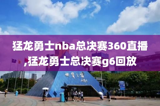 猛龙勇士nba总决赛360直播,猛龙勇士总决赛g6回放