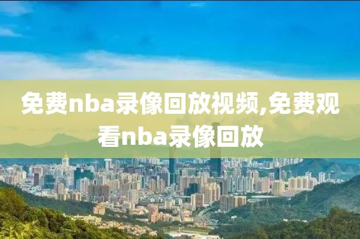 免费nba录像回放视频,免费观看nba录像回放