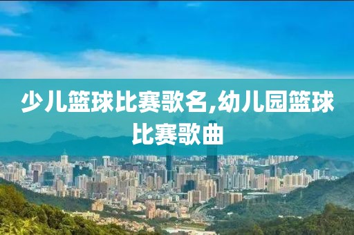 少儿篮球比赛歌名,幼儿园篮球比赛歌曲