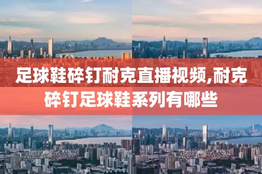 足球鞋碎钉耐克直播视频,耐克碎钉足球鞋系列有哪些
