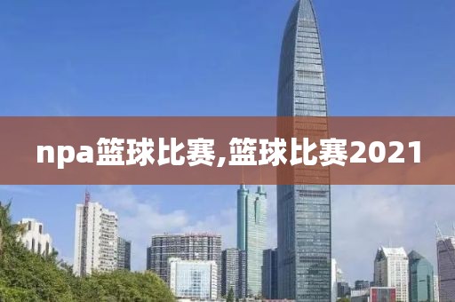 npa篮球比赛,篮球比赛2021