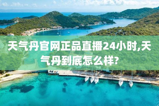 天气丹官网正品直播24小时,天气丹到底怎么样?