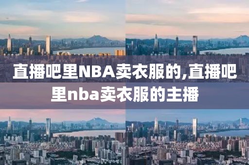 直播吧里NBA卖衣服的,直播吧里nba卖衣服的主播