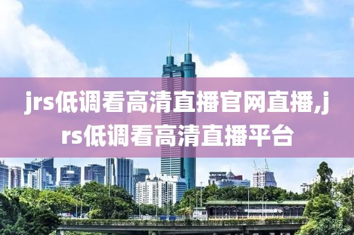 jrs低调看高清直播官网直播,jrs低调看高清直播平台