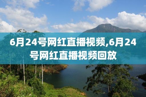 6月24号网红直播视频,6月24号网红直播视频回放