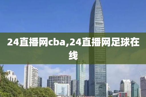 24直播网cba,24直播网足球在线
