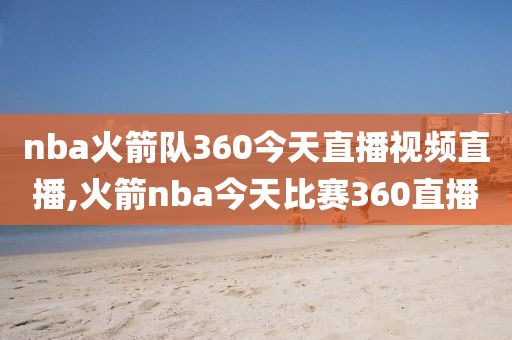 nba火箭队360今天直播视频直播,火箭nba今天比赛360直播