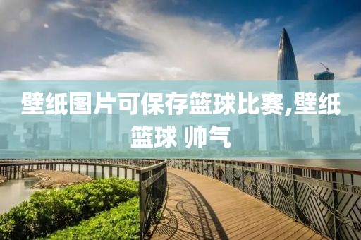 壁纸图片可保存篮球比赛,壁纸篮球 帅气