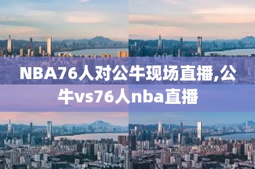 NBA76人对公牛现场直播,公牛vs76人nba直播