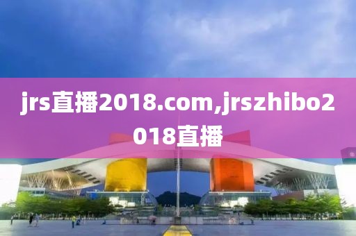 jrs直播2018.com,jrszhibo2018直播