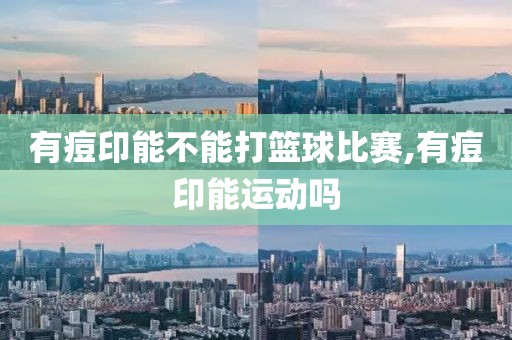 有痘印能不能打篮球比赛,有痘印能运动吗