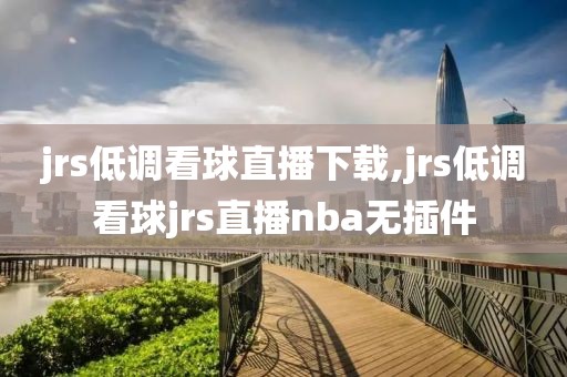 jrs低调看球直播下载,jrs低调看球jrs直播nba无插件