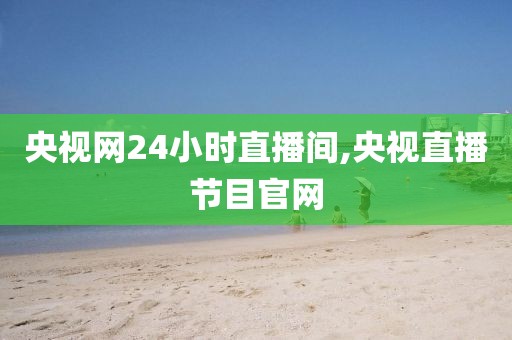 央视网24小时直播间,央视直播节目官网