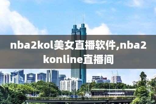 nba2kol美女直播软件,nba2konline直播间