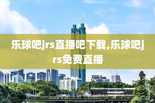 乐球吧jrs直播吧下载,乐球吧jrs免费直播