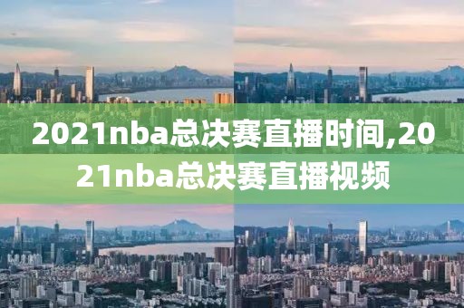 2021nba总决赛直播时间,2021nba总决赛直播视频