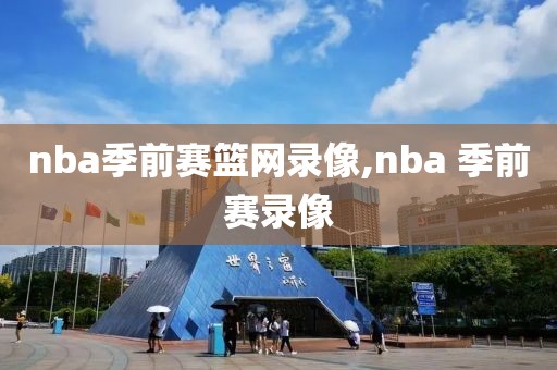 nba季前赛篮网录像,nba 季前赛录像