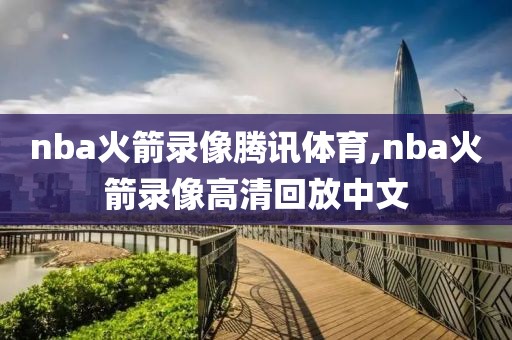 nba火箭录像腾讯体育,nba火箭录像高清回放中文