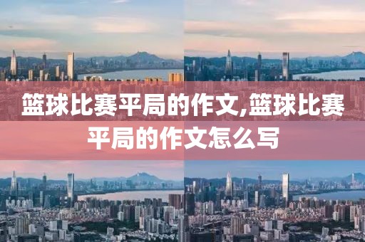 篮球比赛平局的作文,篮球比赛平局的作文怎么写